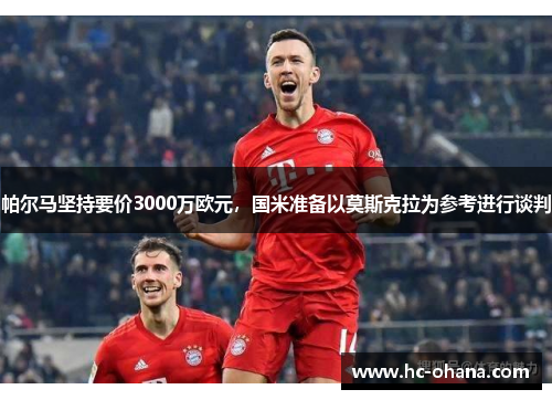 帕尔马坚持要价3000万欧元，国米准备以莫斯克拉为参考进行谈判